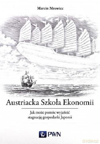 Okładka książki Austriacka Szkoła Ekonomii : jak może pomóc wyjaśnić stagnację gospodarki Japonii / Marcin Mrowiec.