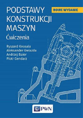 Okładka książki Podstawy konstrukcji maszyn : ćwiczenia / Ryszard Knosala, Aleksander Gwiazda, Andrzej Baier, Piotr Gendarz.
