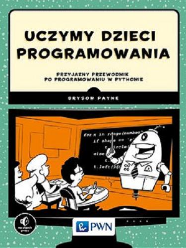 Okładka książki Uczymy dzieci programowania : przyjazny przewodnik po programowaniu w Pythonie / Bryson Payne ; [przekład Maciej Baranowski].
