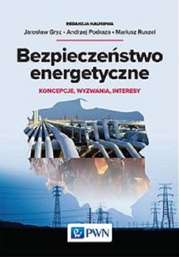 Okładka książki Bezpieczeństwo energetyczne : koncepcje, wyzwania, interesy / redakcja naukowa Jarosław Gryz, Andrzej Podraza, Mariusz Ruszel.