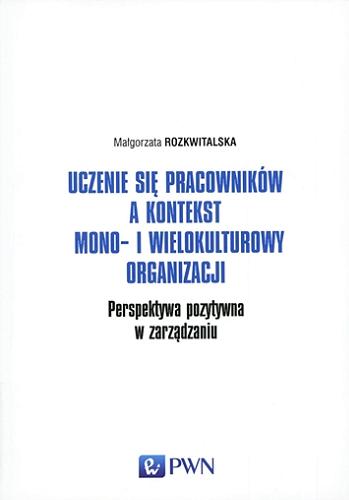 Okładka książki Uczenie się pracowników a kontekst mono- i wielokulturowy organizacji : perspektywa pozytywna w zarządzaniu / Małgorzata Rozkwitalska.