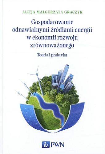 Okładka książki Gospodarowanie odnawialnymi źródłami energii w ekonomii rozwoju zrównoważonego : teoria i praktyka / Alicja Małgorzata Graczyk.
