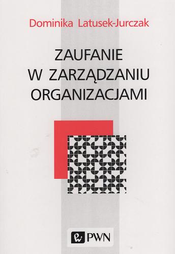 Okładka książki Zaufanie w zarządzaniu organizacjami / Dominika Latusek-Jurczak.