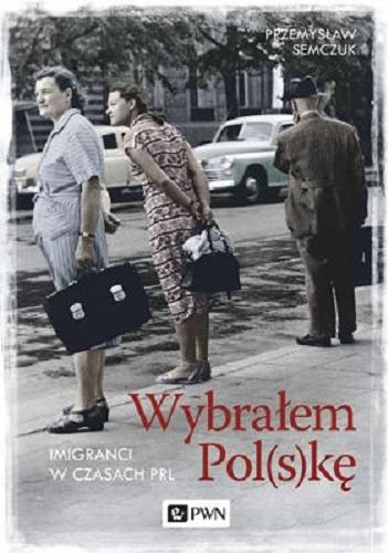 Okładka książki Wybrałem Pol(s)kę : imigranci w czasach PRL / Przemysław Semczuk.