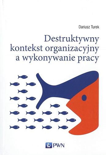 Okładka książki Destruktywny kontekst organizacyjny a wykonywanie pracy / Dariusz Turek.