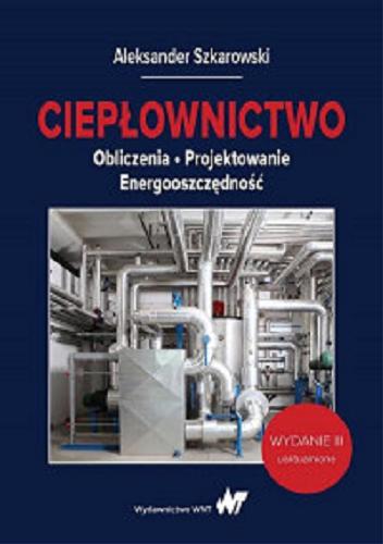 Okładka książki Ciepłownictwo : obliczenia, projektowanie, energooszczędność / Aleksander Szkarowski.