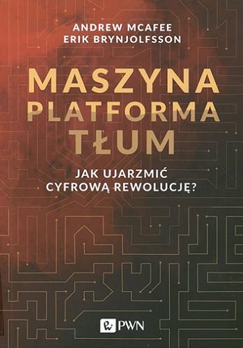 Okładka książki Maszyna, platforma, tłum : jak ujarzmić cyfrową rewolucję? / Andrew McAfee, Erik Brynjolfsson ; przekład Aleksanfra Ożarowska.
