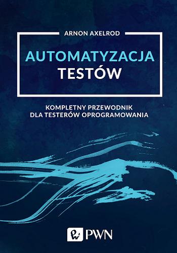 Okładka książki Automatyzacja testów : kompletny przewodnik dla testerów oprogramowania / Arnon Axelrod ; [przekład Krzysztof Kapustka].