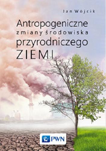 Okładka książki Antropogeniczne zmiany środowiska przyrodniczego Ziemi / Jan Wójcik.