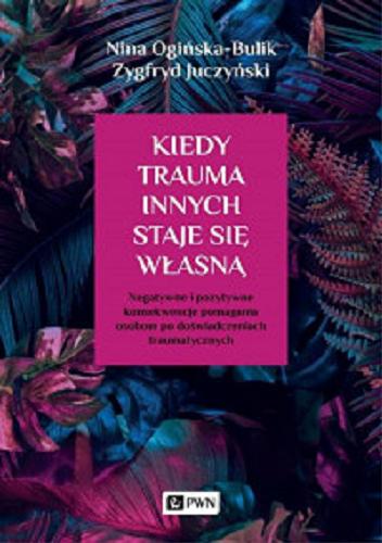 Okładka książki Kiedy trauma innych staje się własną : Negatywne i pozytywne konsekwencje pomagania osobom po doświadczeniach traumatycznych / Nina Ogińska-Bulik, Zygfryd Juczyński.