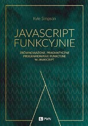 Okładka książki JavaScript funkcyjnie : zrównoważone, pragmatyczne programowanie funkcyjne w języku JavaScript / Kyle Simpson ; [przekład Małgorzata Dąbkowska-Kowalik i Witold Sikorski].