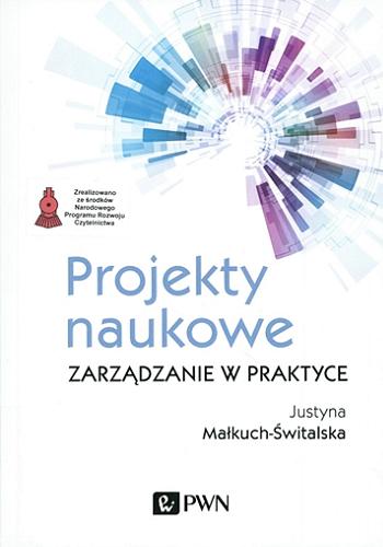 Okładka książki Projekty naukowe : zarządzanie w praktyce / Justyna Małkuch-Świtalska ; [recenzent: dr hab. Anna Ujwary-Gil, prof. INE PAN w Warszawie].