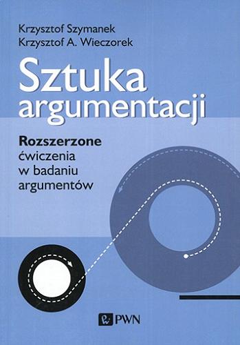 Okładka książki Sztuka argumentacji : rozszerzone ćwiczenia w badaniu argumentów / Krzysztof Szymanek, Krzysztof A. Wieczorek.