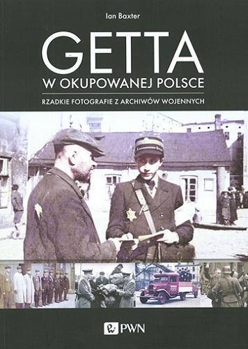 Okładka książki Getta w okupowanej Polsce : rzadkie fotografie z archiwów wojennych / Ian Baxter ; przekład Fabian Tryl.