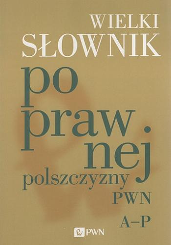 Okładka książki Wielki słownik poprawnej polszczyzny PWN : A-P / pod redakcją Andrzeja Markowskiego.