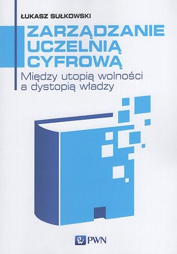 Okładka książki Zarządzanie uczelnią cyfrową : między utopią wolności a dystopią władzy / Łukasz Sułkowski.