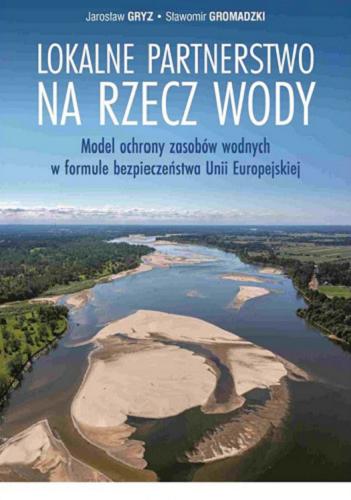 Okładka  Lokalne partnerstwo na rzecz wody : model ochrony zasobów wodnych w formule bezpieczeństwa Unii Europejskiej / Jarosław Gryz, Sławomir Gromadzki.