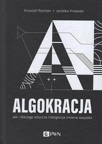 Okładka książki Algokracja : jak i dlaczego sztuczna inteligencja zmienia wszystko? / Krzysztof Rybiński, Jarosław Królewski.