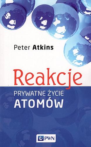 Okładka książki Reakcje : prywatne życie atomów / Peter Atkins ; [tłumaczenie Justyna Wróbel, Kamil Wróbel].