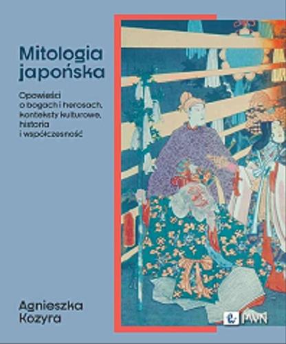 Okładka książki Mitologia japońska : opowieści o bogach i herosach, konteksty kulturowe, historia i współczesność / Agnieszka Kozyra.