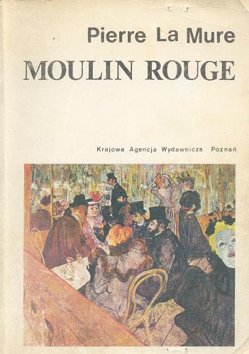 Okładka książki Moulin Rouge : powieść o życiu Henryka de Toulouse-Lautreca / Pierre La Mure ; przeł. [z ang.] Jadwiga Dmochowska.