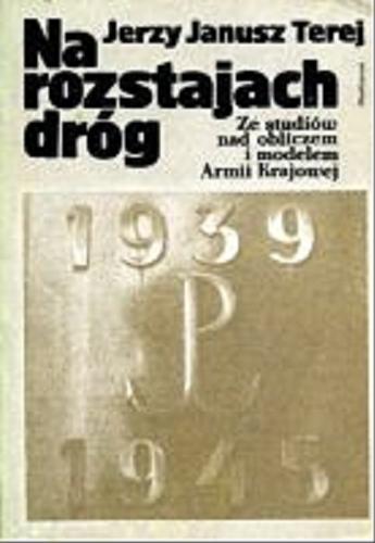 Okładka książki Na rozstajach dróg :  ze studiów nad obliczem i modelem Armii Krajowej / Jerzy Janusz Terej.