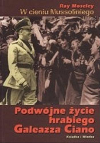 Okładka książki W cieniu Mussoliniego :podwójne życie hrabiego Galeazza Ciano / Ray Moseley ; tł. Robert Bartołd.
