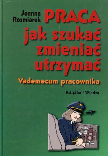 Okładka książki Praca - jak szukać, zmieniać, utrzymać : vademecum pracownika / Joanna Rozmiarek.