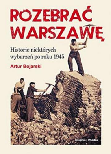 Okładka książki Rozebrać Warszawę : historie niektórych wyburzeń po roku 1945 / Artur Bojarski.