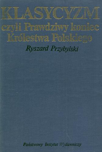 Okładka książki Klasycyzm czyli Prawdziwy koniec Królestwa Polskiego / Ryszard Przybylski.