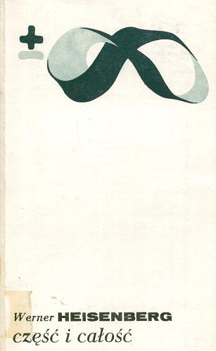 Okładka książki Część i całość : rozmowy o fizyce atomu / Werner Heisenberg ; przeł. [z niem.] Kazimierz Napiórkowski; słowo wstępne Carl Friedrich von Weizsäcker.