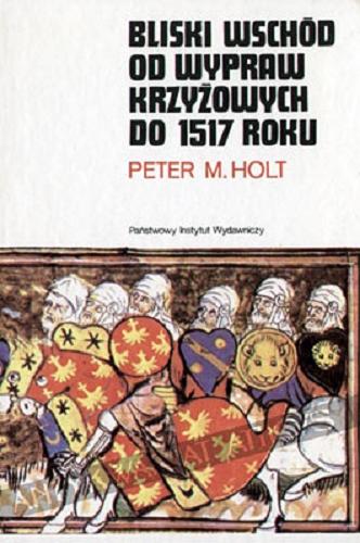 Okładka książki Bliski Wschód od wypraw krzyżowych do 1517 roku / Peter M. Holt ; przełożyła Barbara Czarska.