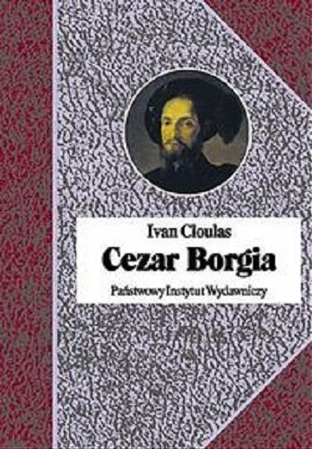 Okładka książki Cezar Borgia : syn papieża, książę i awanturnik / Ivan Cloulas ; przeł. [z fr.] Magdalena Kowalska.