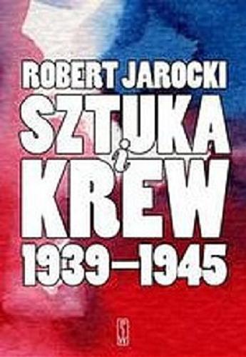 Okładka książki Sztuka i krew 1939-1945 : opowieść o ludziach i zdarzeniach / Robert Jarocki.