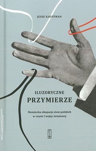 Okładka książki Iluzoryczne przymierze : niemiecka okupacja ziem polskich w czasie I wojny światowej / Jesse Kauffman ; przekład Jan Kabat.
