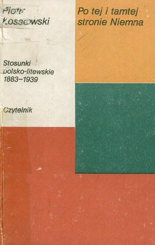 Okładka książki Po tej i tamtej stronie Niemna : stosunki polsko-litewskie 1883-1939 / Piotr Łossowski.