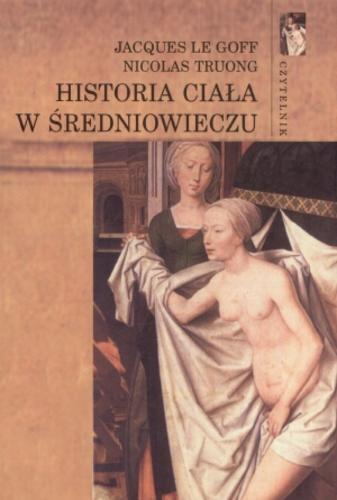 Okładka książki Historia ciała w średniowieczu / Jacques Le Goff ; Nicolas Truong ; tł. Ireneusz Kania.