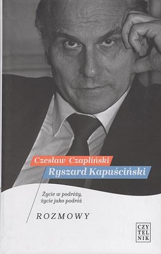 Okładka książki Ryszard Kapuściński : życie w podróży, życie jako podróż : rozmowy / Czesław Czapliński.