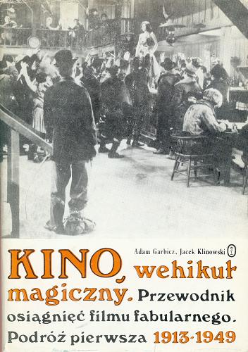 Okładka książki Kino wehikuł magiczny : przewodnik osiągnięć filmu fabularnego, [Cz. 1], Podróż pierwsza 1913-1949 / Adam Garbicz, Jacek Klinowski.