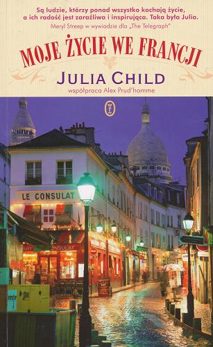 Okładka książki Moje życie we Francji / Julia Child ; współpraca Alex Prud`homme ; przeł. z [ang.] Anna Sak.