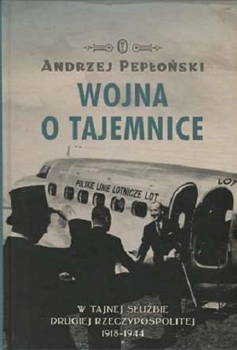 Okładka książki Wojna o tajemnice : w tajnej służbie Drugiej Rzeczypospolitej 1918-1944 / Andrzej Pepłoński.