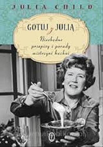 Okładka książki Gotuj z Julią : niezbędne przepisy i porady mistrzyni kuchni / Julia Child ; współpraca David Nussbaum ; przełożyła Anna Sak.