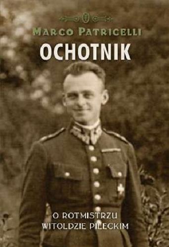 Okładka książki Ochotnik : o rotmistrzu Witoldzie Pileckim / Marco Patricelli ; przeł. Krzysztof Żaboklicki.
