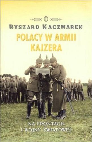 Okładka książki Polacy w armii Kajzera : na frontach pierwszej wojny światowej / Ryszard Kaczmarek.