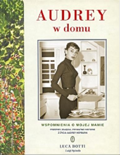 Okładka książki Audrey w domu : wspomnienia o mojej mamie z przepisami, fotografiami i prywatnymi historiami / Luca Dotti, Luigi Spinola ; przełożyła Dorota Dziewońska.