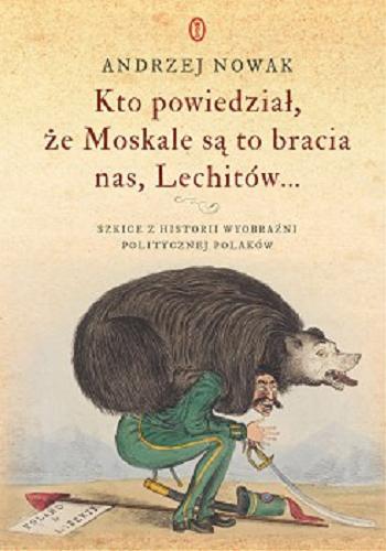Okładka książki Kto powiedział, że Moskale są to bracia nas, Lechitów... : szkice z historii wyobraźni politycznej Polaków / Andrzej Nowak.