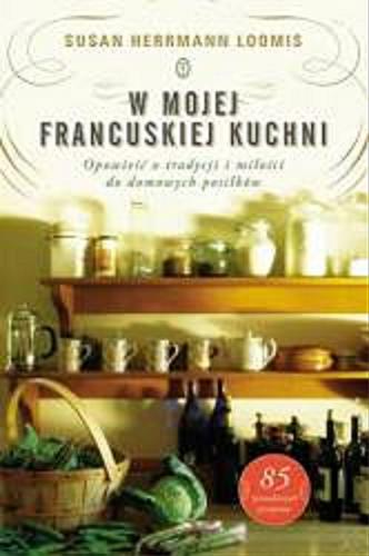 Okładka książki W mojej francuskiej kuchni : opowieść o tradycji i miłości do domowych posiłków / Susan Herrmann Loomis ; przełożyla Anna Sak.