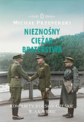 Okładka książki Nieznośny ciężar braterstwa : konflikty polsko-czeskie w XX wieku / Michał Przeperski.