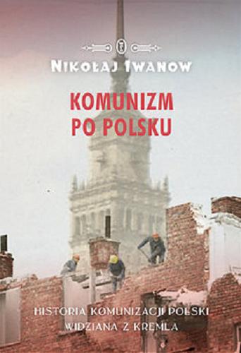 Okładka książki Komunizm po polsku : historia komunizacji Polski widziana z Kremla / Nikolaj Iwanow.
