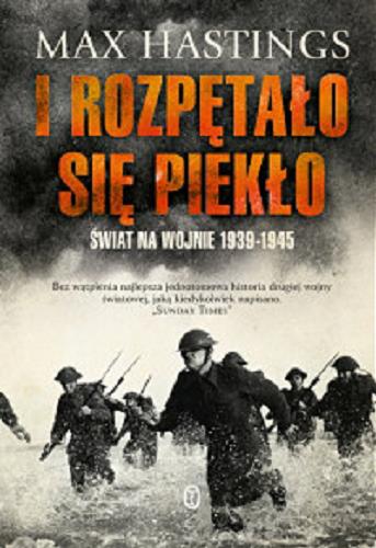 Okładka książki I rozpętało się piekło : świat na wojnie 1939-1945 / Max Hastings ; przełożył Michał Ronikier.